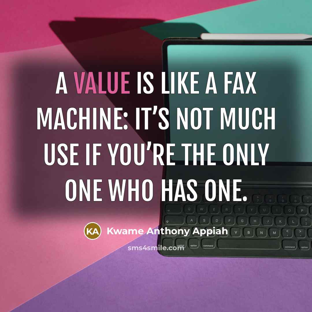 “A value is like a fax machine: it’s not much use if you’re the only one who has one.” quote by Kwame Anthony Appiah