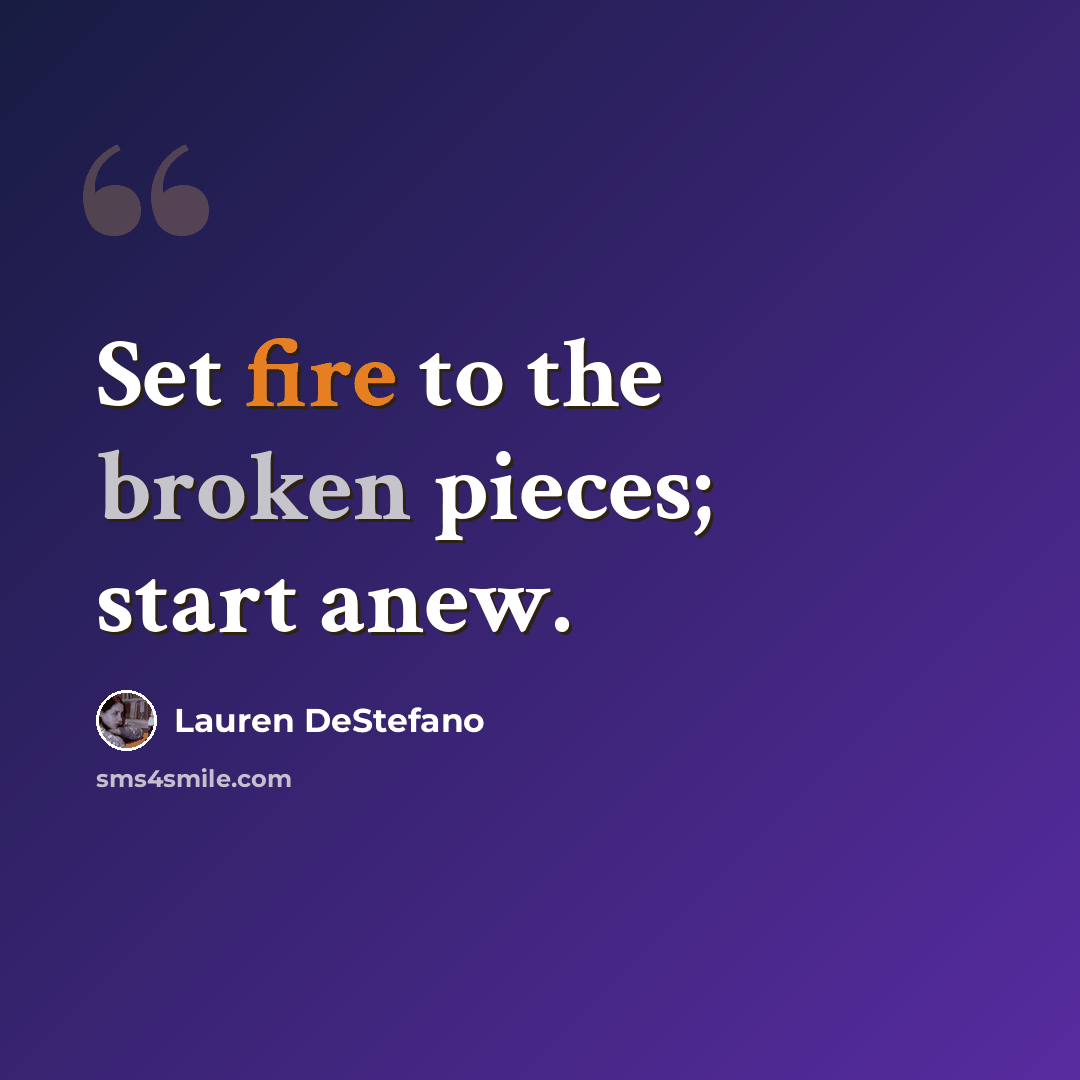 “Set fire to the broken pieces; start anew.” quote by Lauren DeStefano