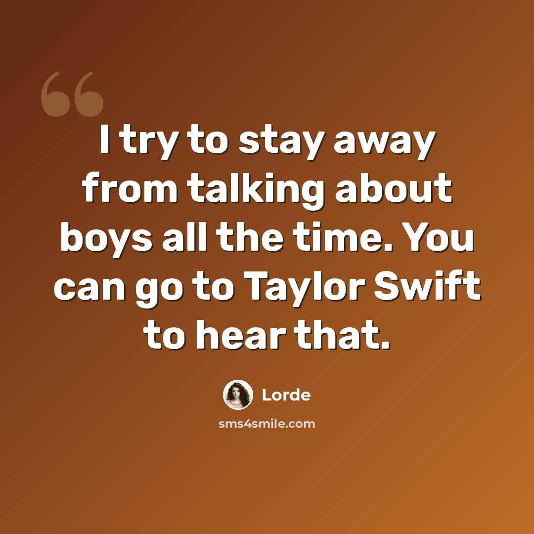 “I try to stay away from talking about boys all the time. You can go to Taylor Swift to hear that.” quote by Lorde