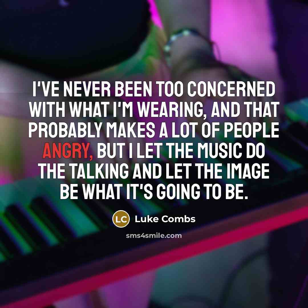 “I've never been too concerned with what I'm wearing, and that probably makes a lot of people angry, but I let the music do the talking and let the image be what it's going to be.” quote by Luke Combs