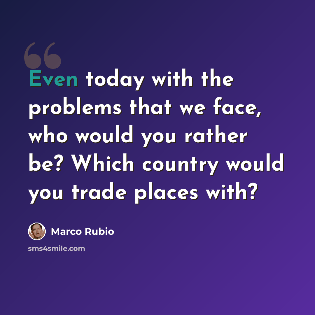 “Even today with the problems that we face, who would you rather be? Which country would you trade places with?” quote by Marco Rubio