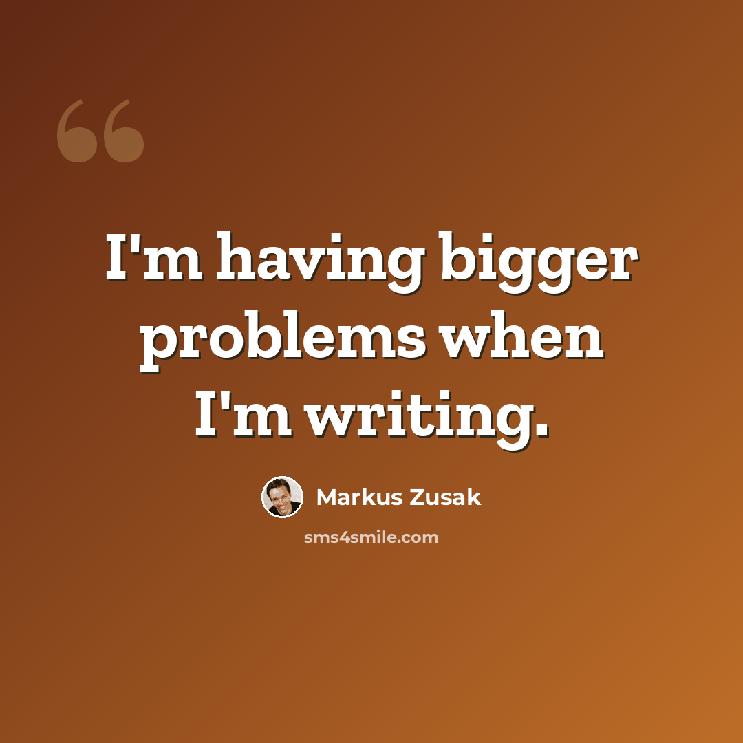 “I'm having bigger problems when I'm writing.” quote by Markus Zusak