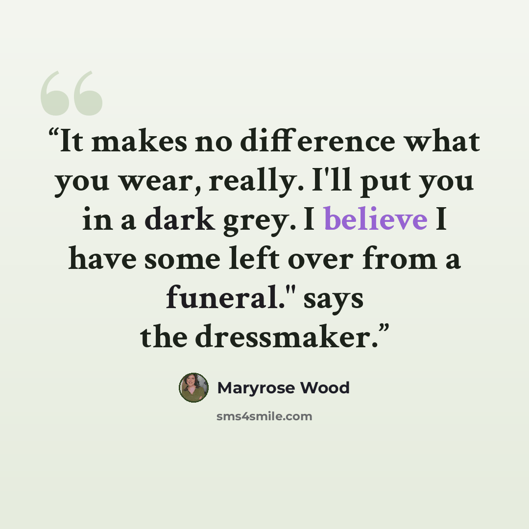 “It makes no difference what you wear, really. I'll put you in a dark grey. I believe I have some left over from a funeral." says the dressmaker.” quote by Maryrose Wood