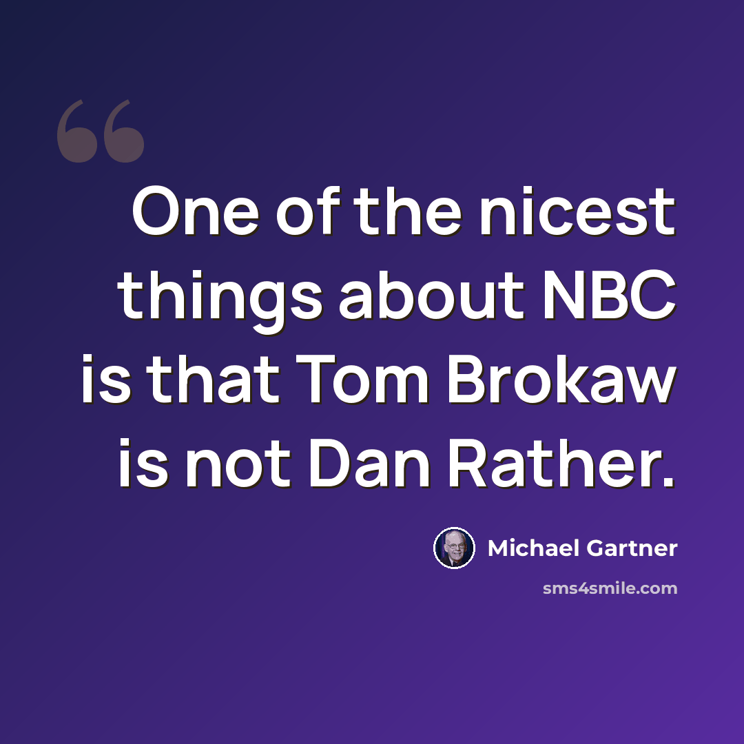 “One of the nicest things about NBC is that Tom Brokaw is not Dan Rather.” quote by Michael Gartner