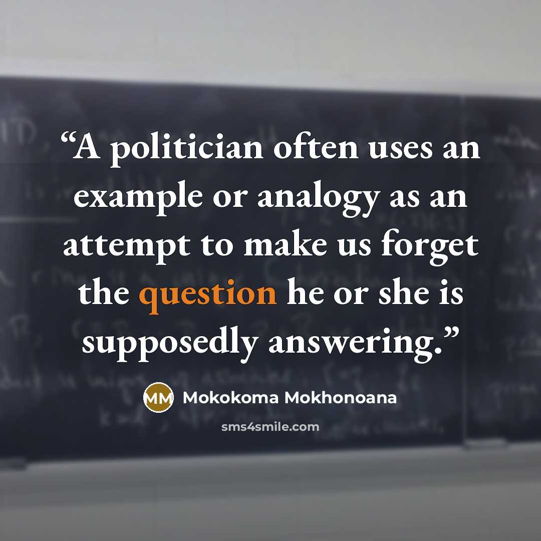 “A politician often uses an example or analogy as an attempt to make us forget the question he or she is supposedly answering.” quote by Mokokoma Mokhonoana