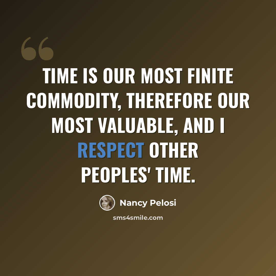 “Time is our most finite commodity, therefore our most valuable, and I respect other peoples' time.” quote by Nancy Pelosi
