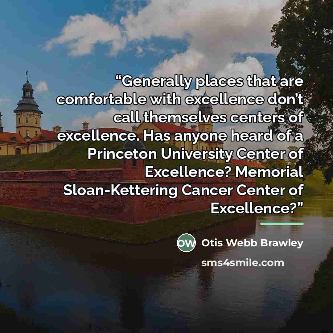 “Generally places that are comfortable with excellence don’t call themselves centers of excellence. Has anyone heard of a Princeton University Center of Excellence? Memorial Sloan-Kettering Cancer Center of Excellence?” quote by Otis Webb Brawley