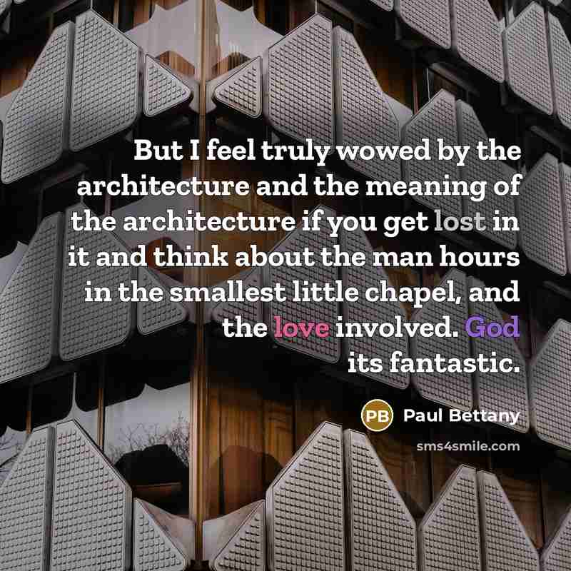 “But I feel truly wowed by the architecture and the meaning of the architecture if you get lost in it and think about the man hours in the smallest little chapel, and the love involved. God its fantastic.” quote by Paul Bettany