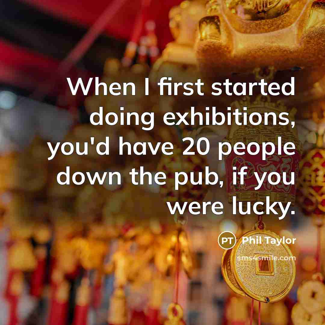 “When I first started doing exhibitions, you'd have 20 people down the pub, if you were lucky.” quote by Phil Taylor