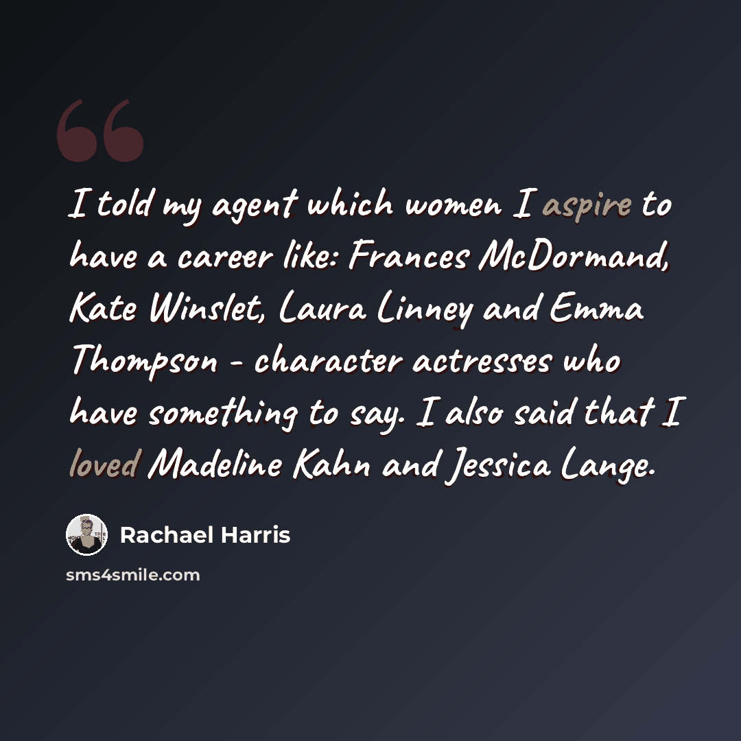 “I told my agent which women I aspire to have a career like: Frances McDormand, Kate Winslet, Laura Linney and Emma Thompson - character actresses who have something to say. I also said that I loved Madeline Kahn and Jessica Lange.” quote by Rachael Harris