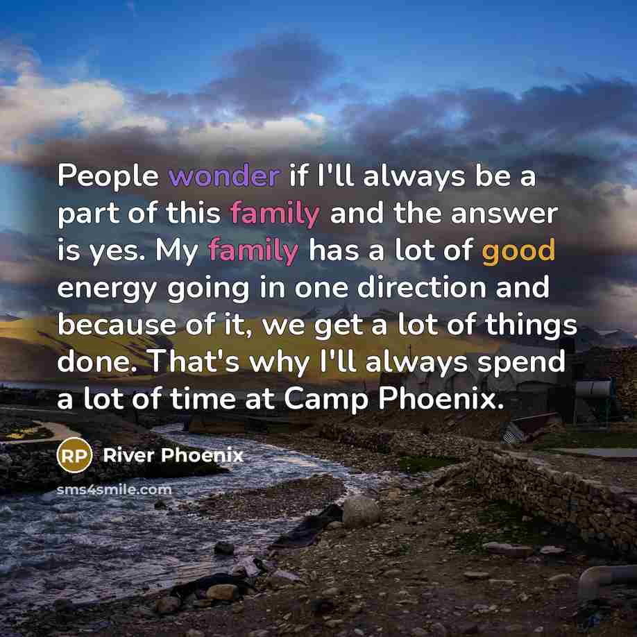 “People wonder if I'll always be a part of this family and the answer is yes. My family has a lot of good energy going in one direction and because of it, we get a lot of things done. That's why I'll always spend a lot of time at Camp Phoenix.” quote by River Phoenix