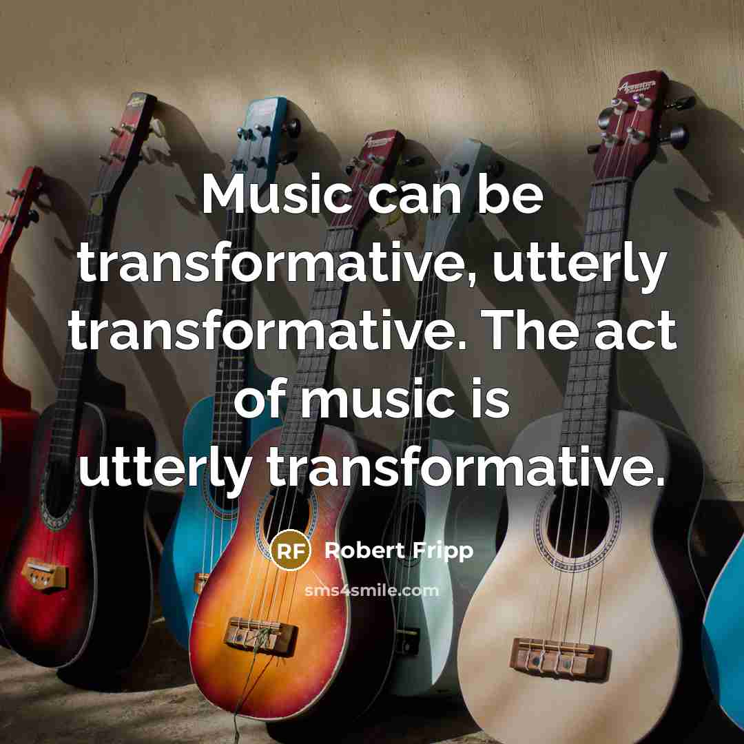“Music can be transformative, utterly transformative. The act of music is utterly transformative.” quote by Robert Fripp