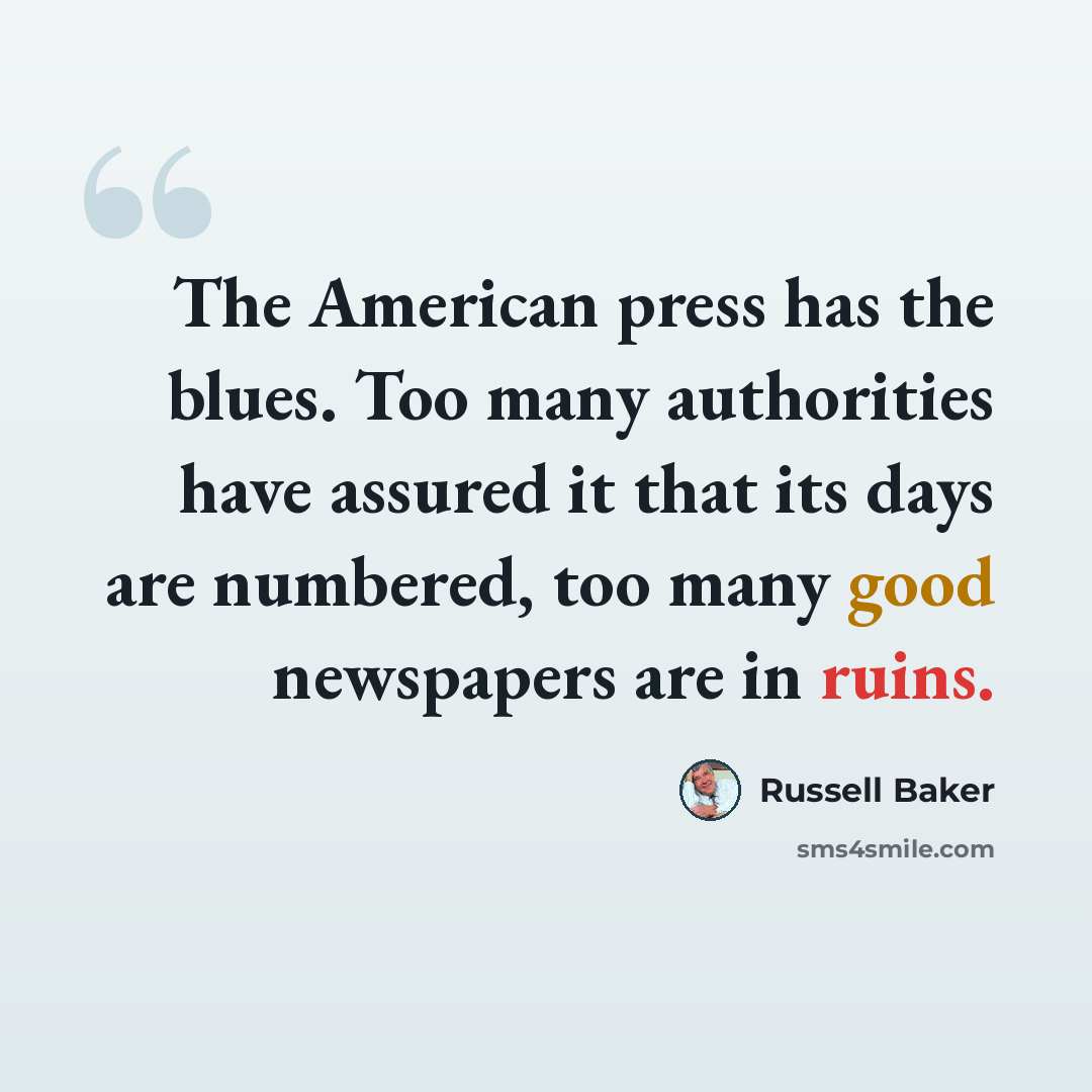 “The American press has the blues. Too many authorities have assured it that its days are numbered, too many good newspapers are in ruins.” quote by Russell Baker