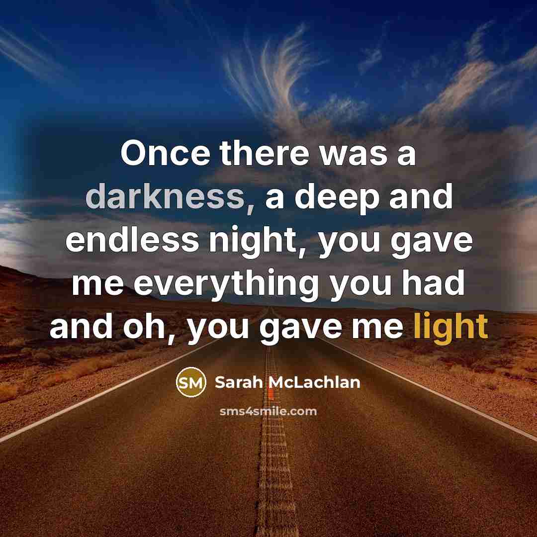 “Once there was a darkness, a deep and endless night, you gave me everything you had and oh, you gave me light” quote by Sarah McLachlan