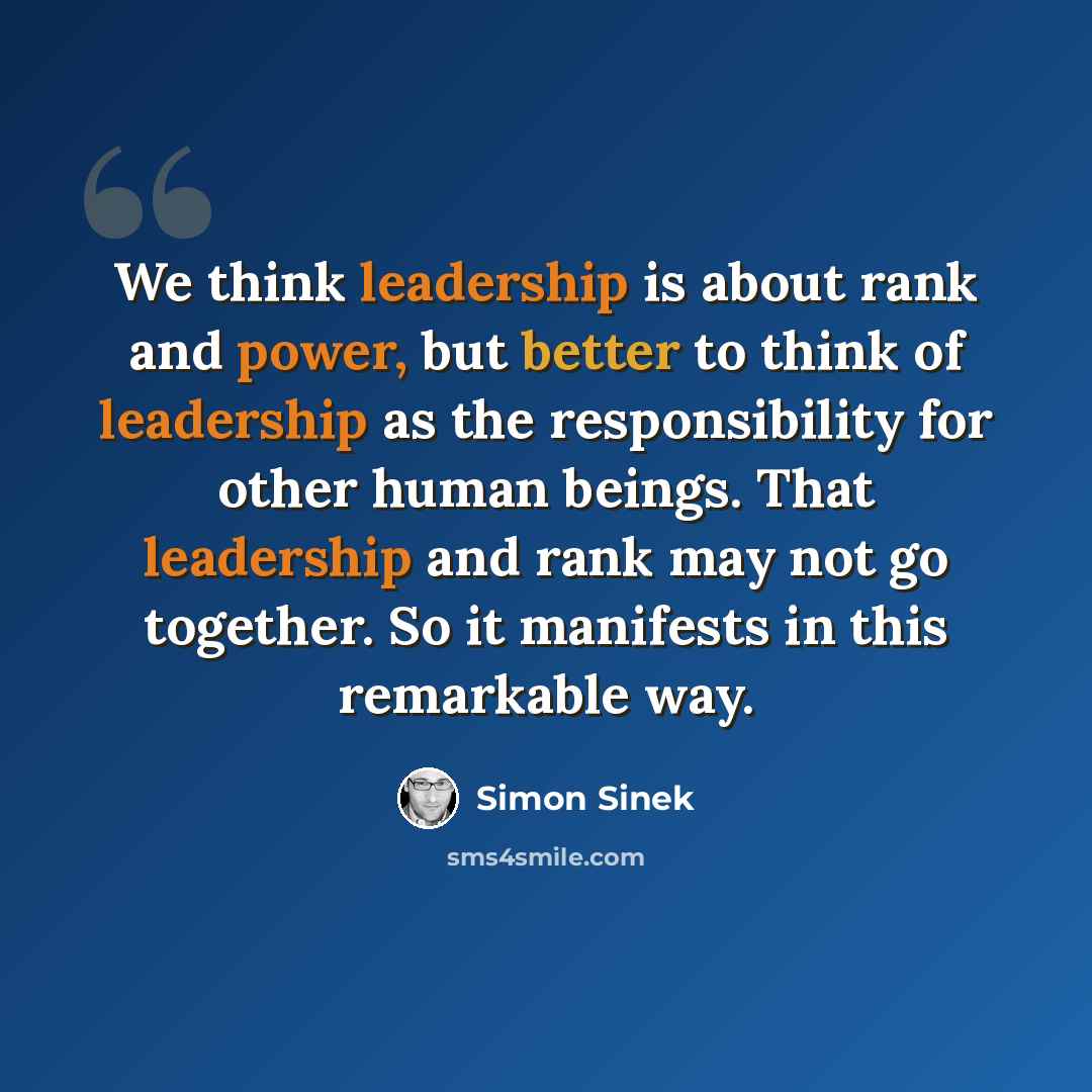 “We think leadership is about rank and power, but better to think of leadership as the responsibility for other human beings. That leadership and rank may not go together. So it manifests in this remarkable way.” quote by Simon Sinek