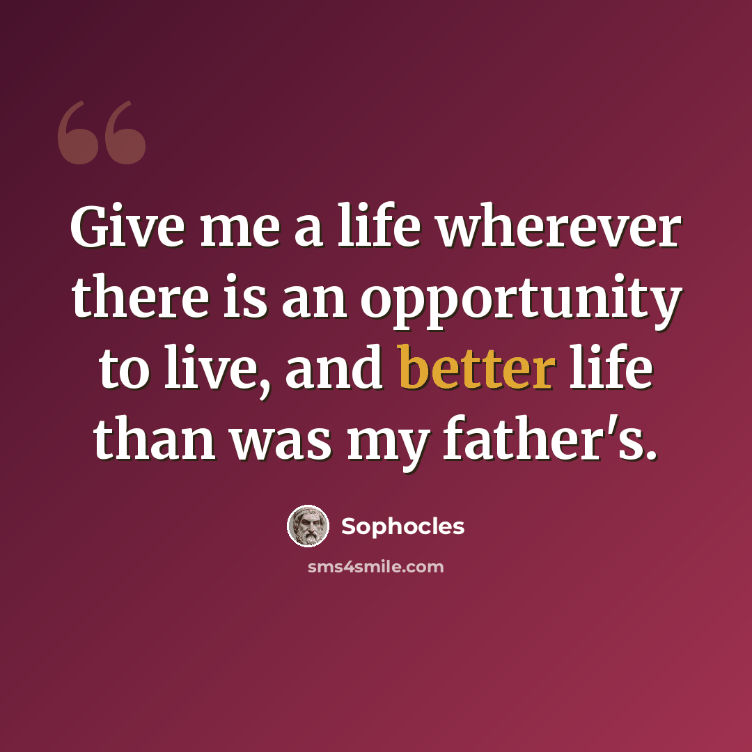“Give me a life wherever there is an opportunity to live, and better life than was my father's.” quote by Sophocles