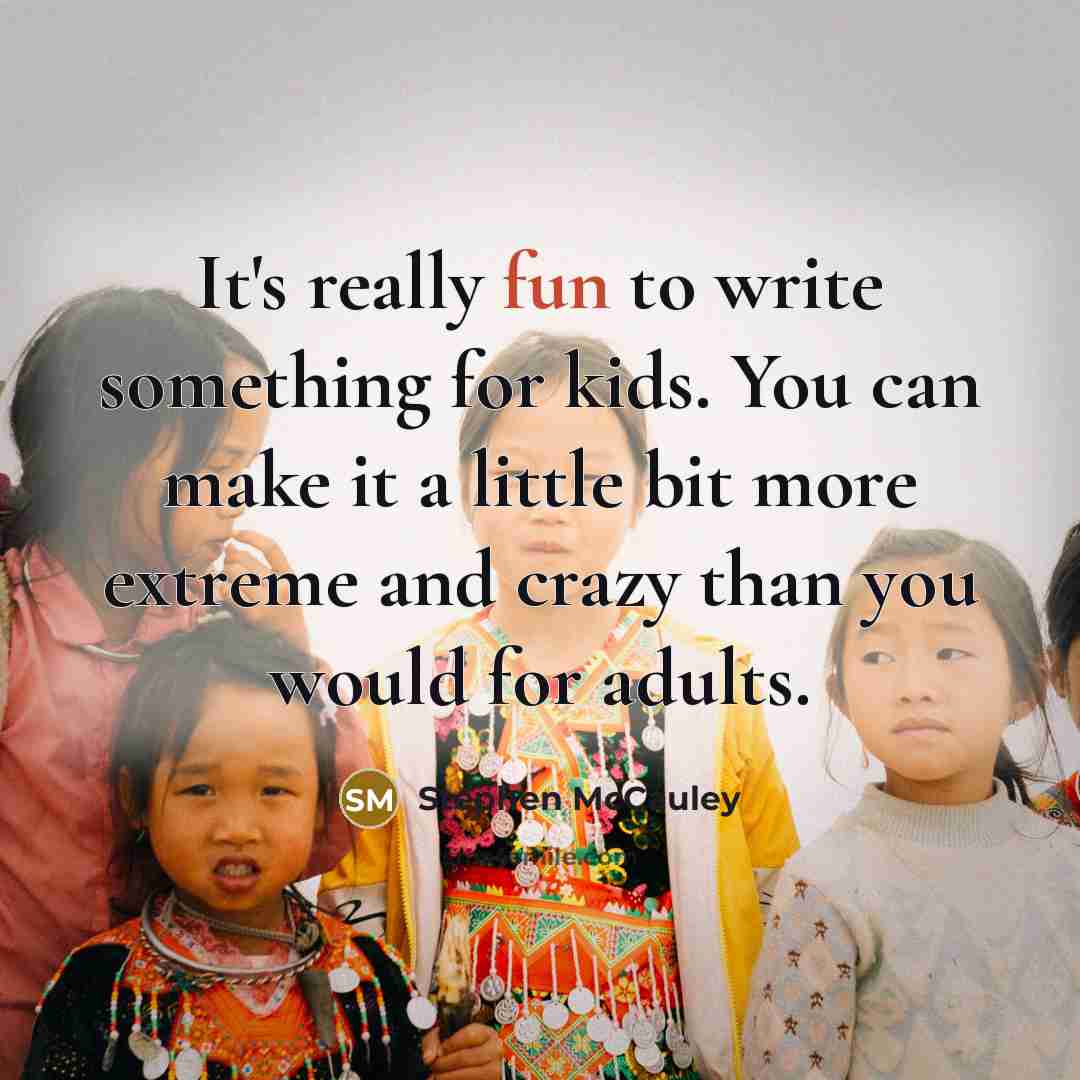 “It's really fun to write something for kids. You can make it a little bit more extreme and crazy than you would for adults.” quote by Stephen McCauley
