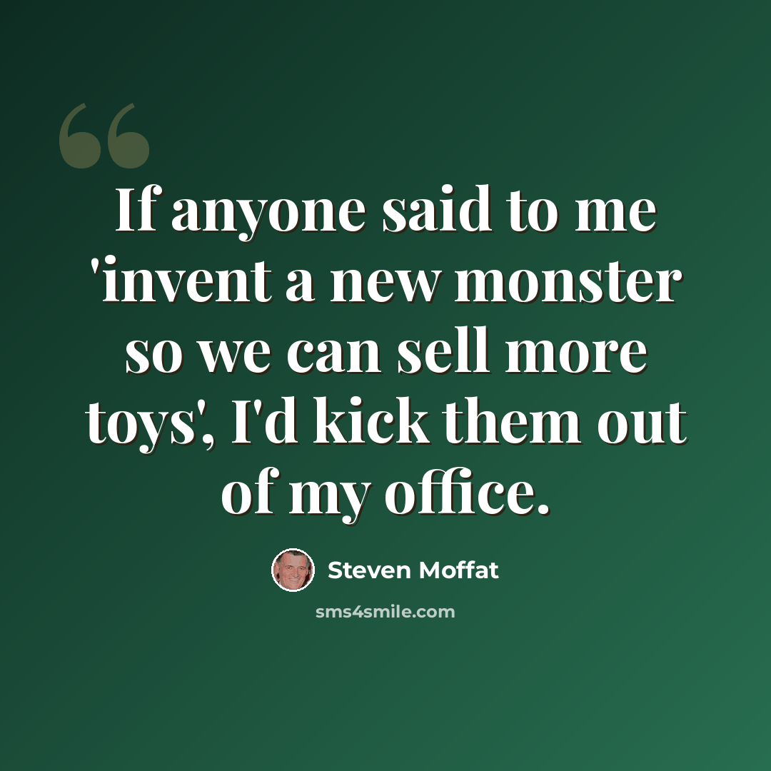 “If anyone said to me 'invent a new monster so we can sell more toys', I'd kick them out of my office.” quote by Steven Moffat
