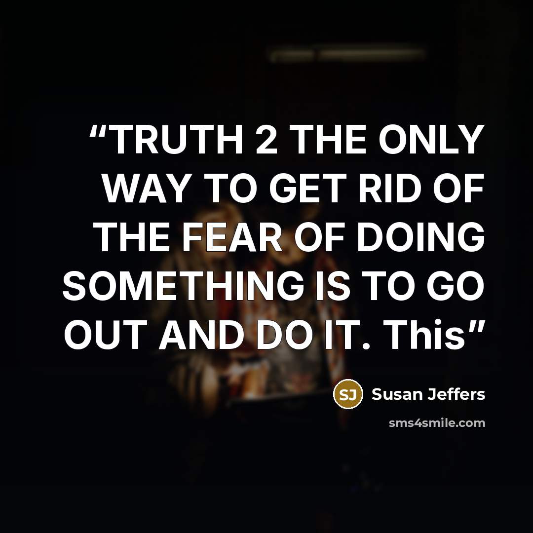 “TRUTH 2 THE ONLY WAY TO GET RID OF THE FEAR OF DOING SOMETHING IS TO GO OUT AND DO IT. This” quote by Susan Jeffers