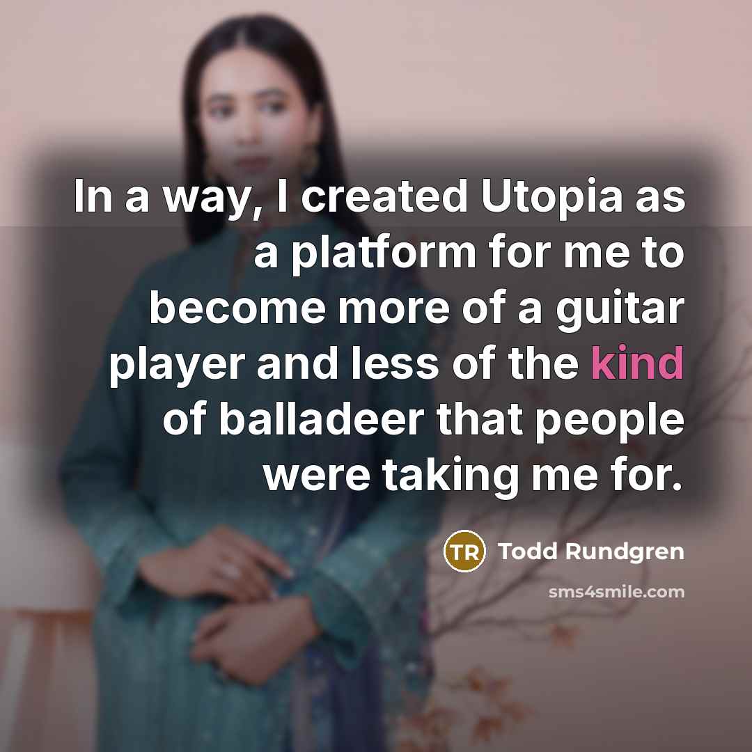 “In a way, I created Utopia as a platform for me to become more of a guitar player and less of the kind of balladeer that people were taking me for.” quote by Todd Rundgren