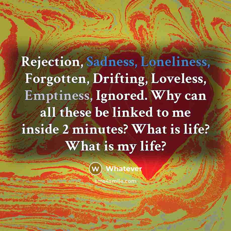 “Rejection, Sadness, Loneliness, Forgotten, Drifting, Loveless, Emptiness, Ignored. Why can all these be linked to me inside 2 minutes? What is life? What is my life?” quote by Whatever