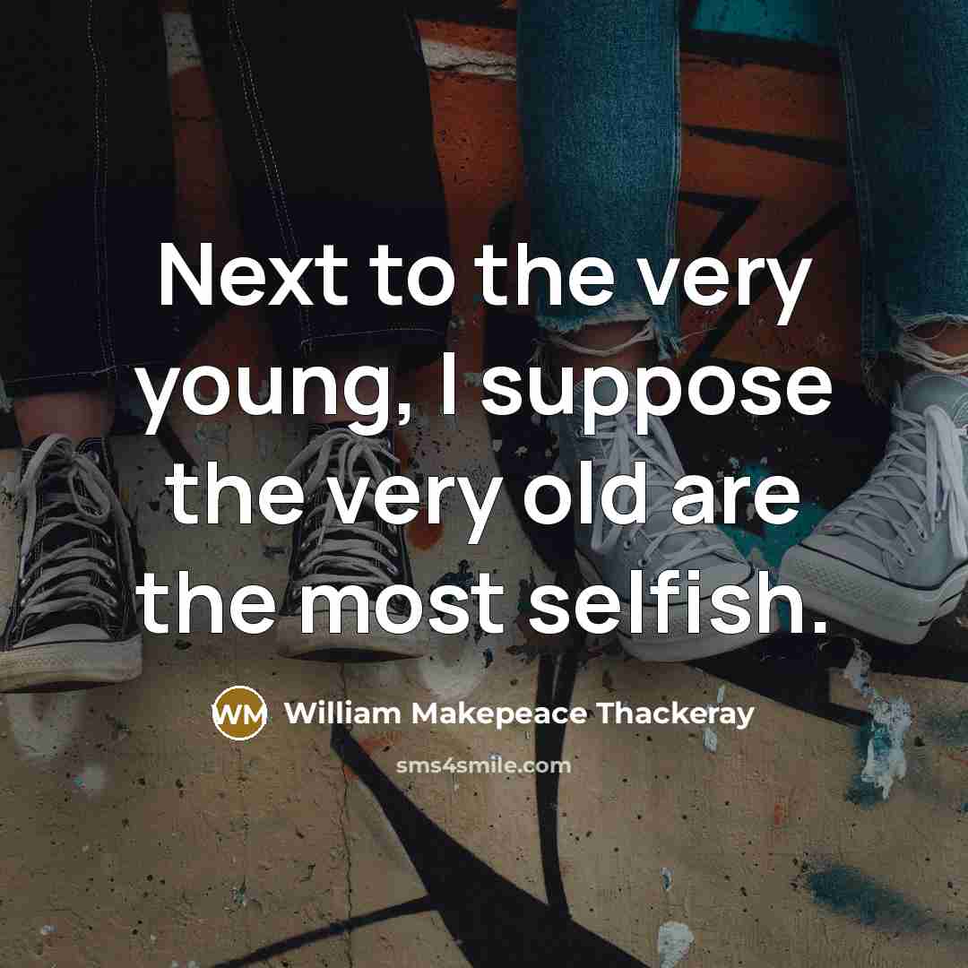 “Next to the very young, I suppose the very old are the most selfish.” quote by William Makepeace Thackeray