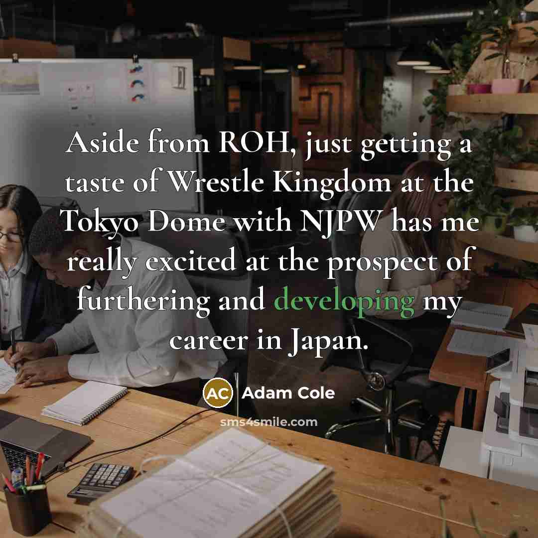 “Aside from ROH, just getting a taste of Wrestle Kingdom at the Tokyo Dome with NJPW has me really excited at the prospect of furthering and developing my career in Japan.” quote by Adam Cole