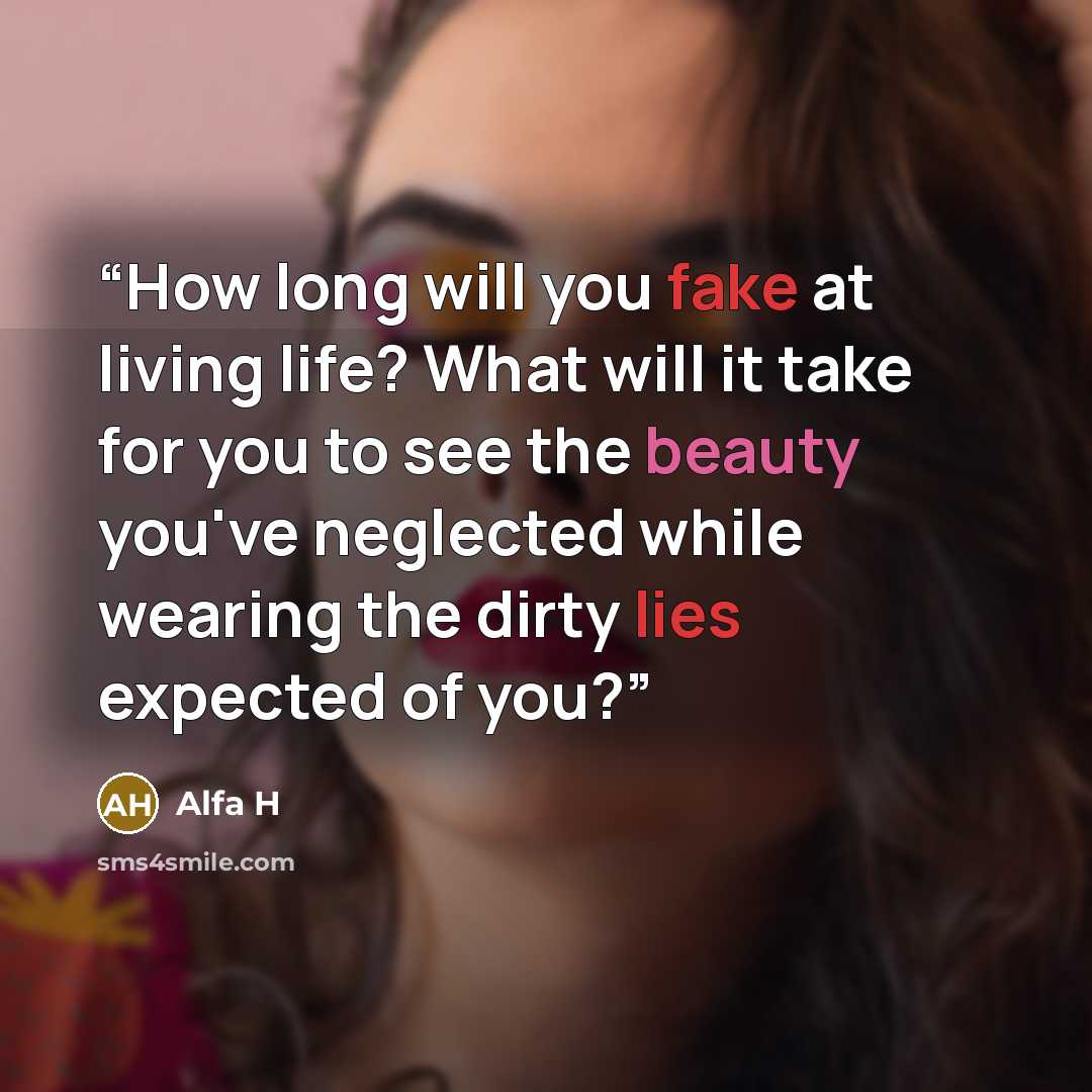 “How long will you fake at living life? What will it take for you to see the beauty you've neglected while wearing the dirty lies expected of you?” quote by Alfa H