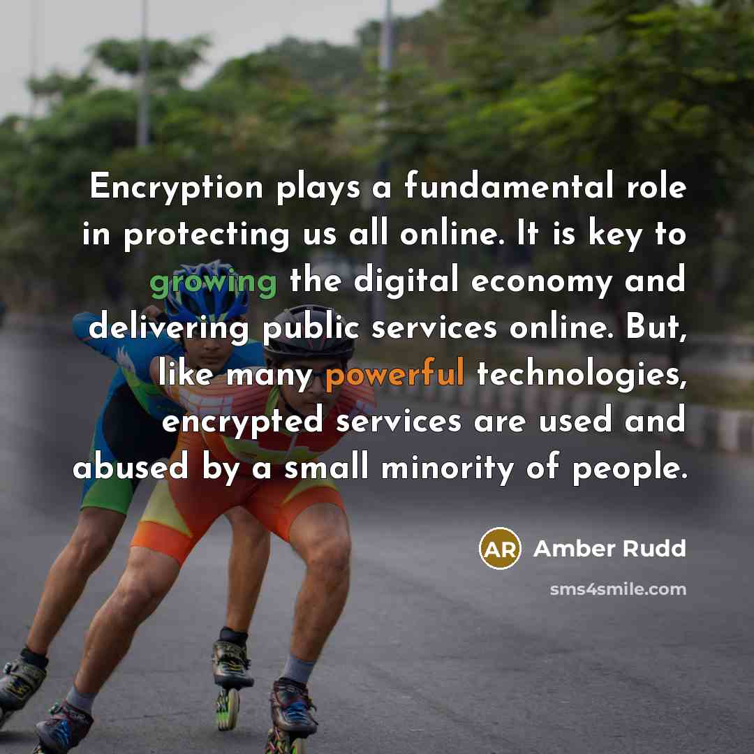 “Encryption plays a fundamental role in protecting us all online. It is key to growing the digital economy and delivering public services online. But, like many powerful technologies, encrypted services are used and abused by a small minority of people.” quote by Amber Rudd
