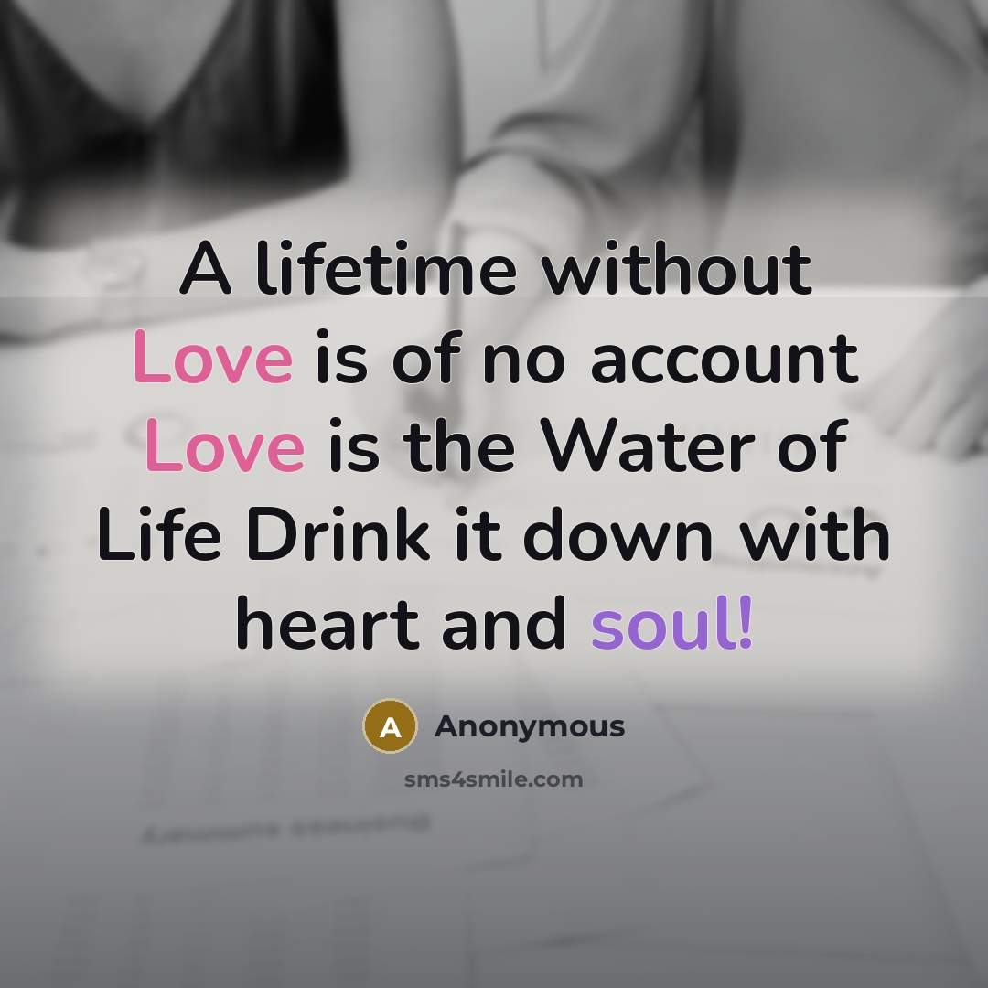 “A lifetime without Love is of no account Love is the Water of Life Drink it down with heart and soul!” quote by Anonymous