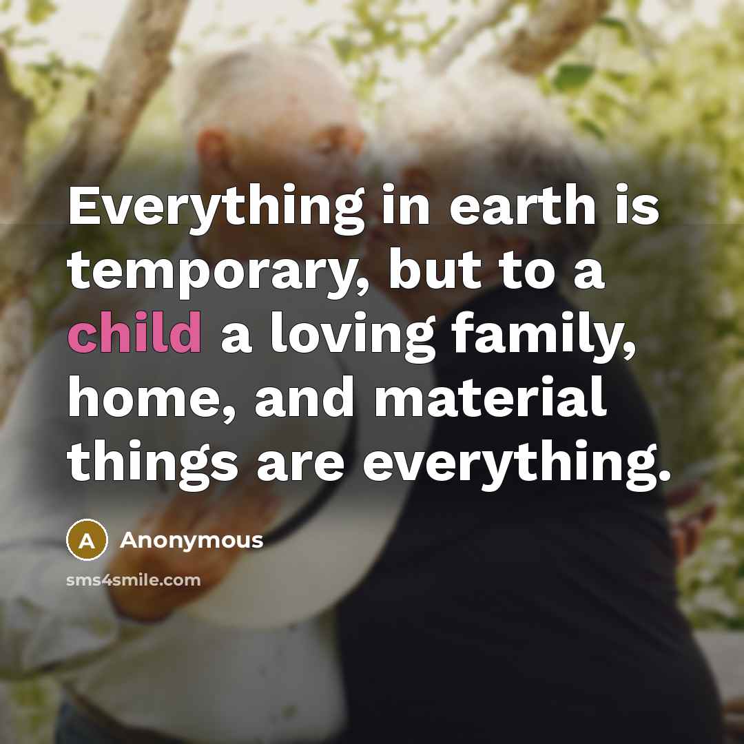 “Everything in earth is temporary, but to a child a loving family, home, and material things are everything.” quote by Anonymous