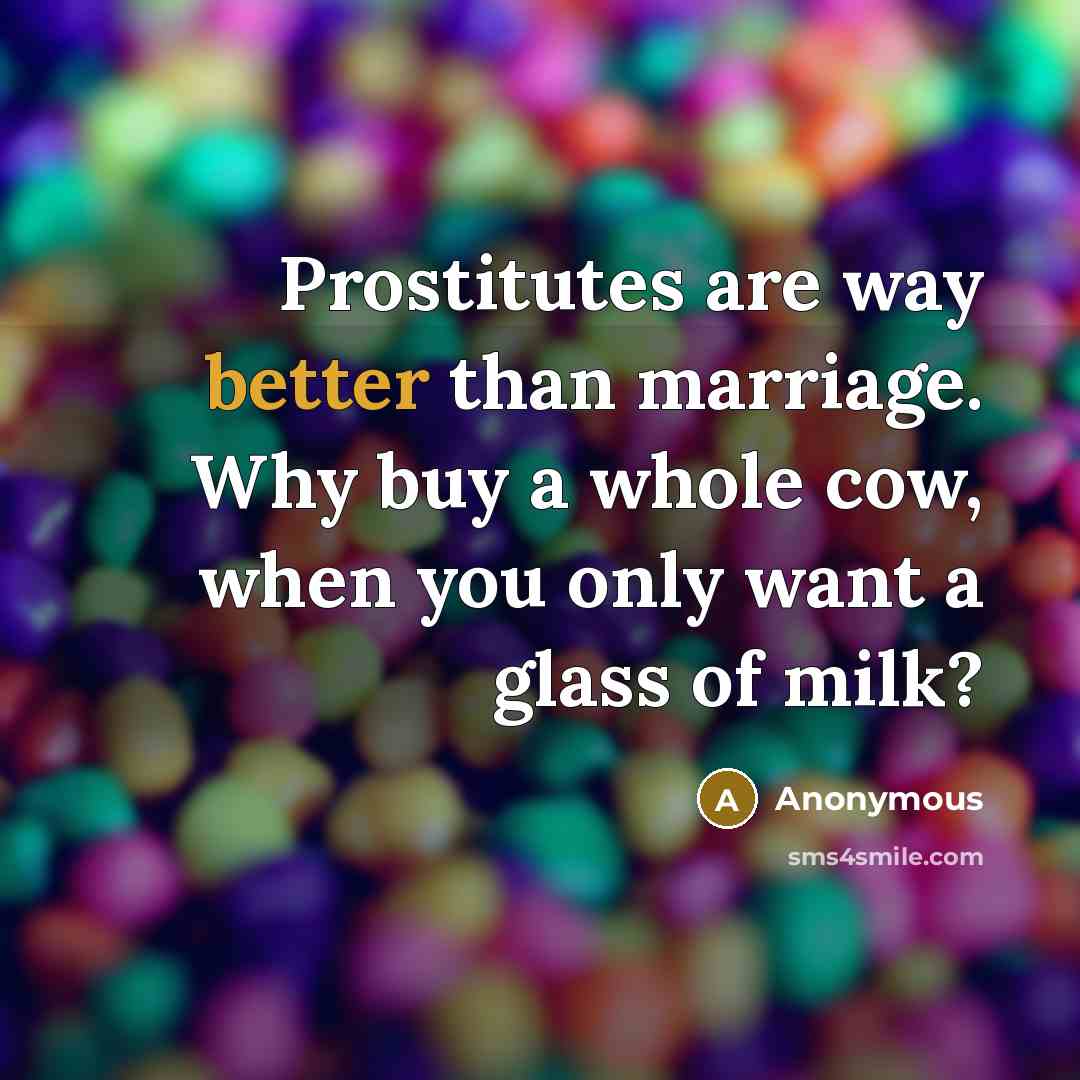 “Prostitutes are way better than marriage. Why buy a whole cow, when you only want a glass of milk?” quote by Anonymous
