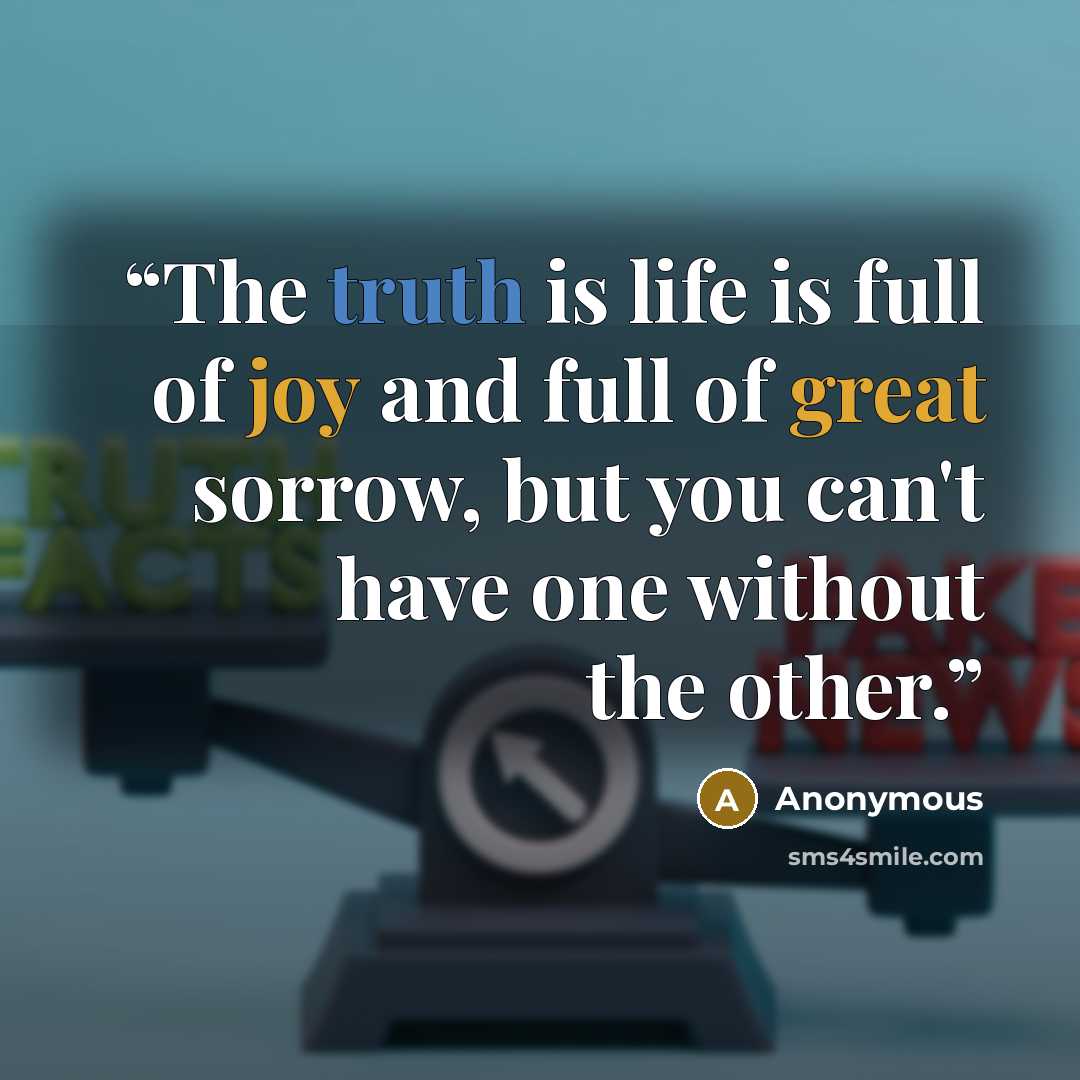 “The truth is life is full of joy and full of great sorrow, but you can't have one without the other.” quote by Anonymous