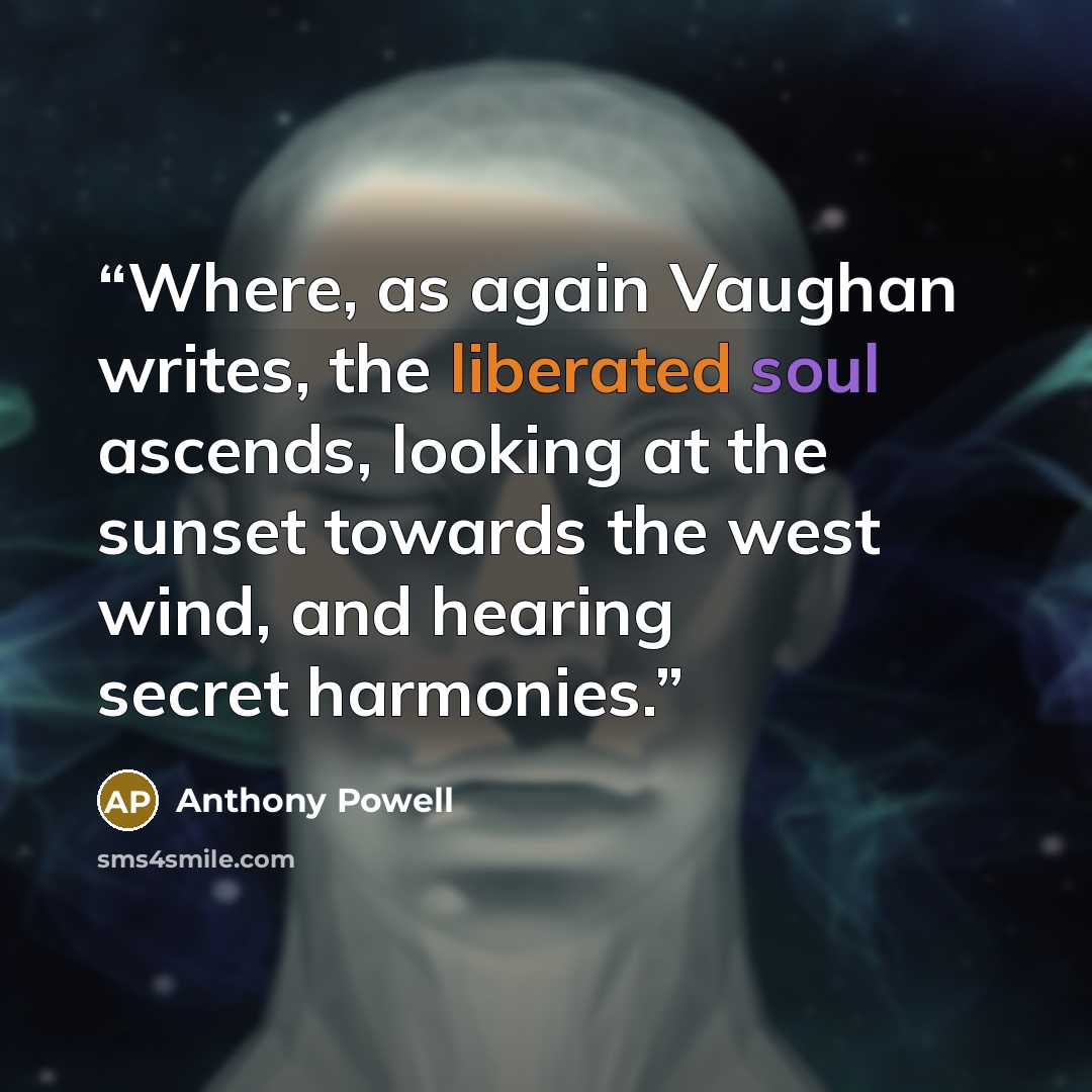 “Where, as again Vaughan writes, the liberated soul ascends, looking at the sunset towards the west wind, and hearing secret harmonies.” quote by Anthony Powell