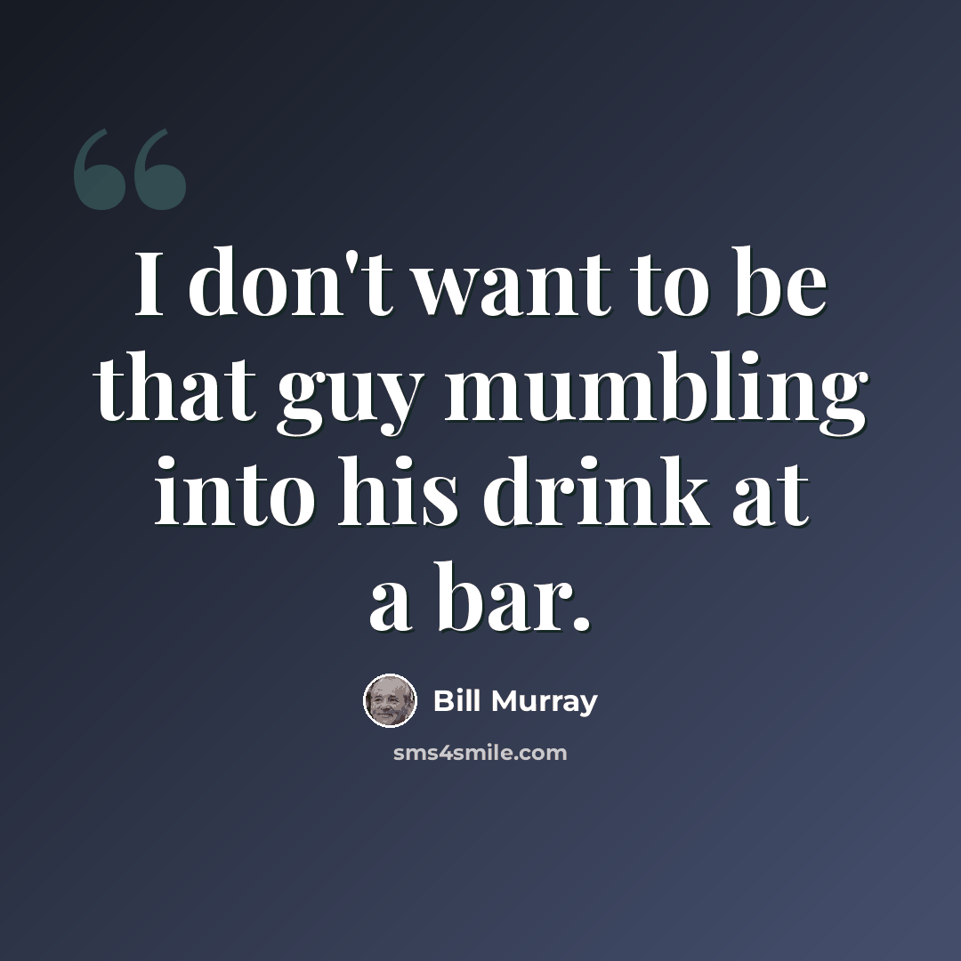 “I don't want to be that guy mumbling into his drink at a bar.” quote by Bill Murray