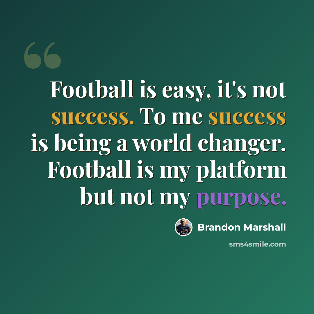 “Football is easy, it's not success. To me success is being a world changer. Football is my platform but not my purpose.” quote by Brandon Marshall