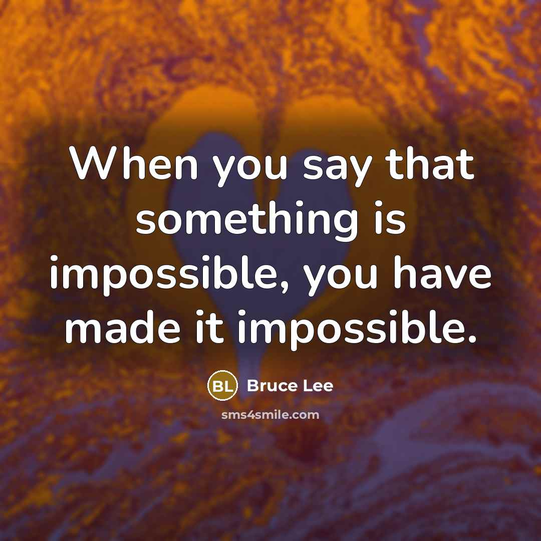 “When you say that something is impossible, you have made it impossible.” quote by Bruce Lee
