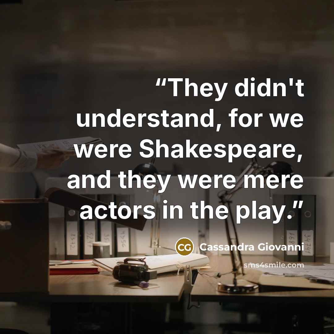 “They didn't understand, for we were Shakespeare, and they were mere actors in the play.” quote by Cassandra Giovanni