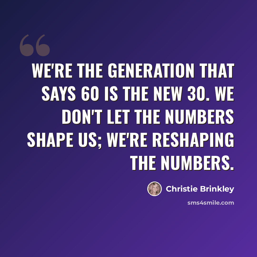 “We're the generation that says 60 is the new 30. We don't let the numbers shape us; we're reshaping the numbers.” quote by Christie Brinkley