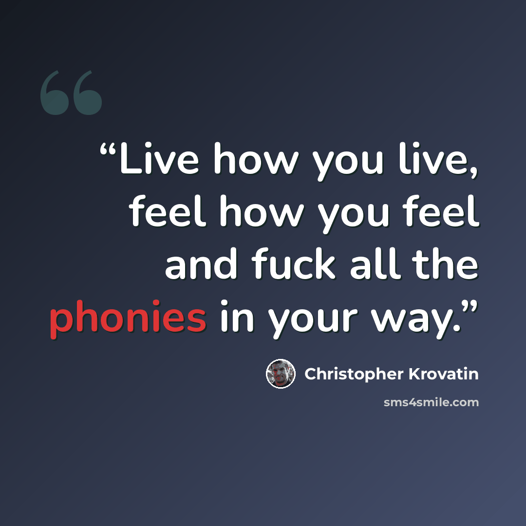 “Live how you live, feel how you feel and fuck all the phonies in your way.” quote by Christopher Krovatin