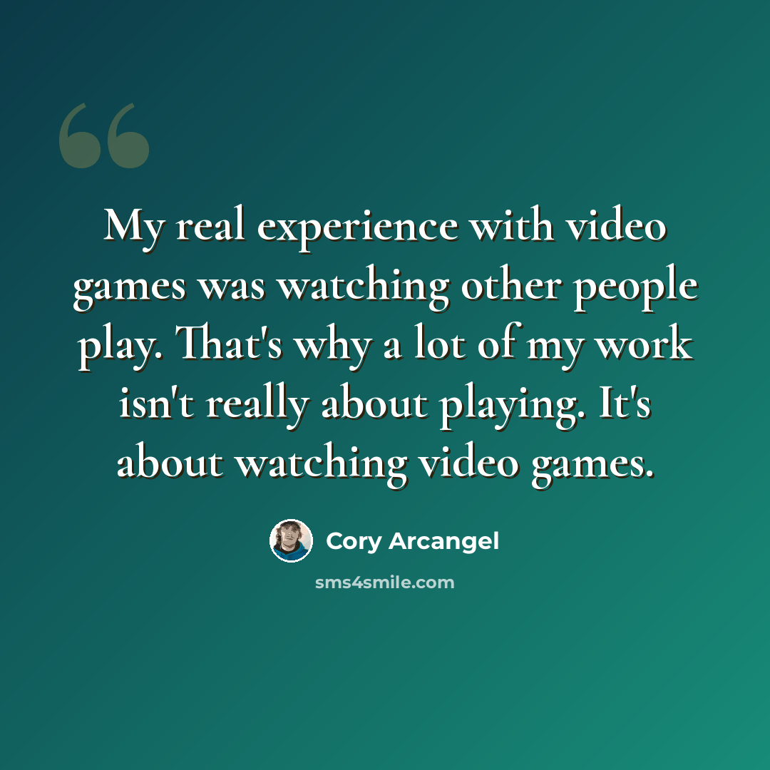 “My real experience with video games was watching other people play. That's why a lot of my work isn't really about playing. It's about watching video games.” quote by Cory Arcangel