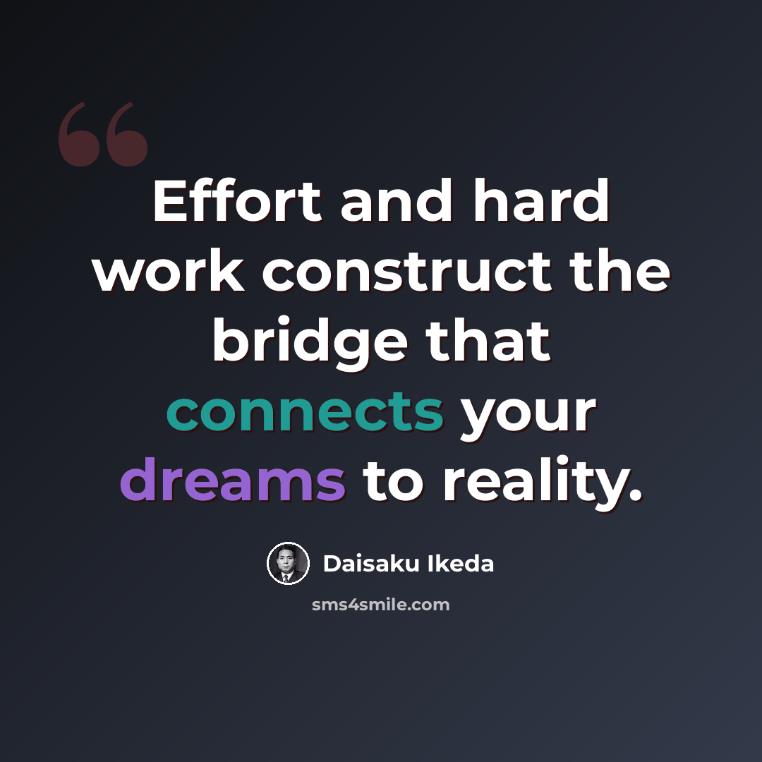 “Effort and hard work construct the bridge that connects your dreams to reality.” quote by Daisaku Ikeda