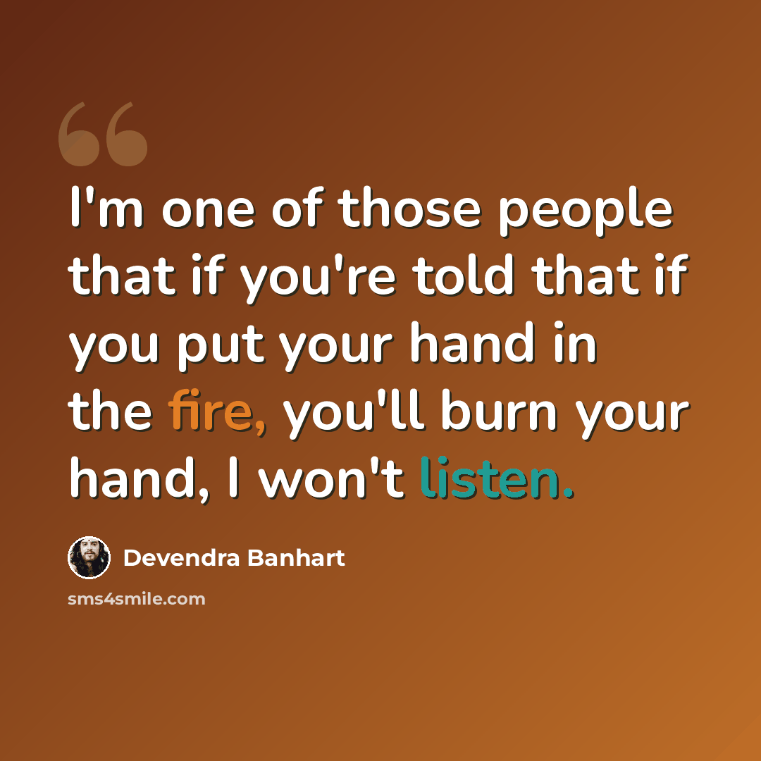 “I'm one of those people that if you're told that if you put your hand in the fire, you'll burn your hand, I won't listen.” quote by Devendra Banhart