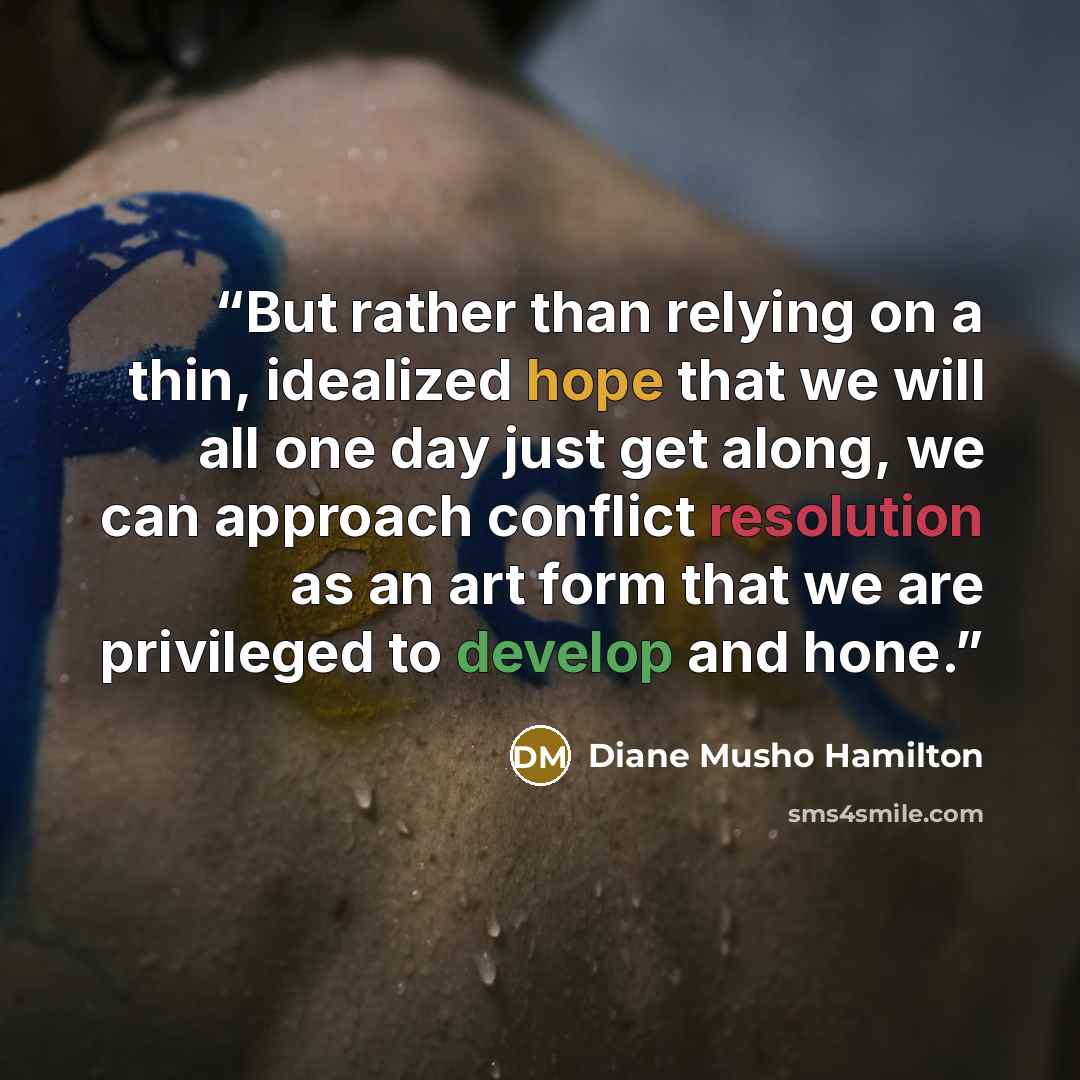 “But rather than relying on a thin, idealized hope that we will all one day just get along, we can approach conflict resolution as an art form that we are privileged to develop and hone.” quote by Diane Musho Hamilton