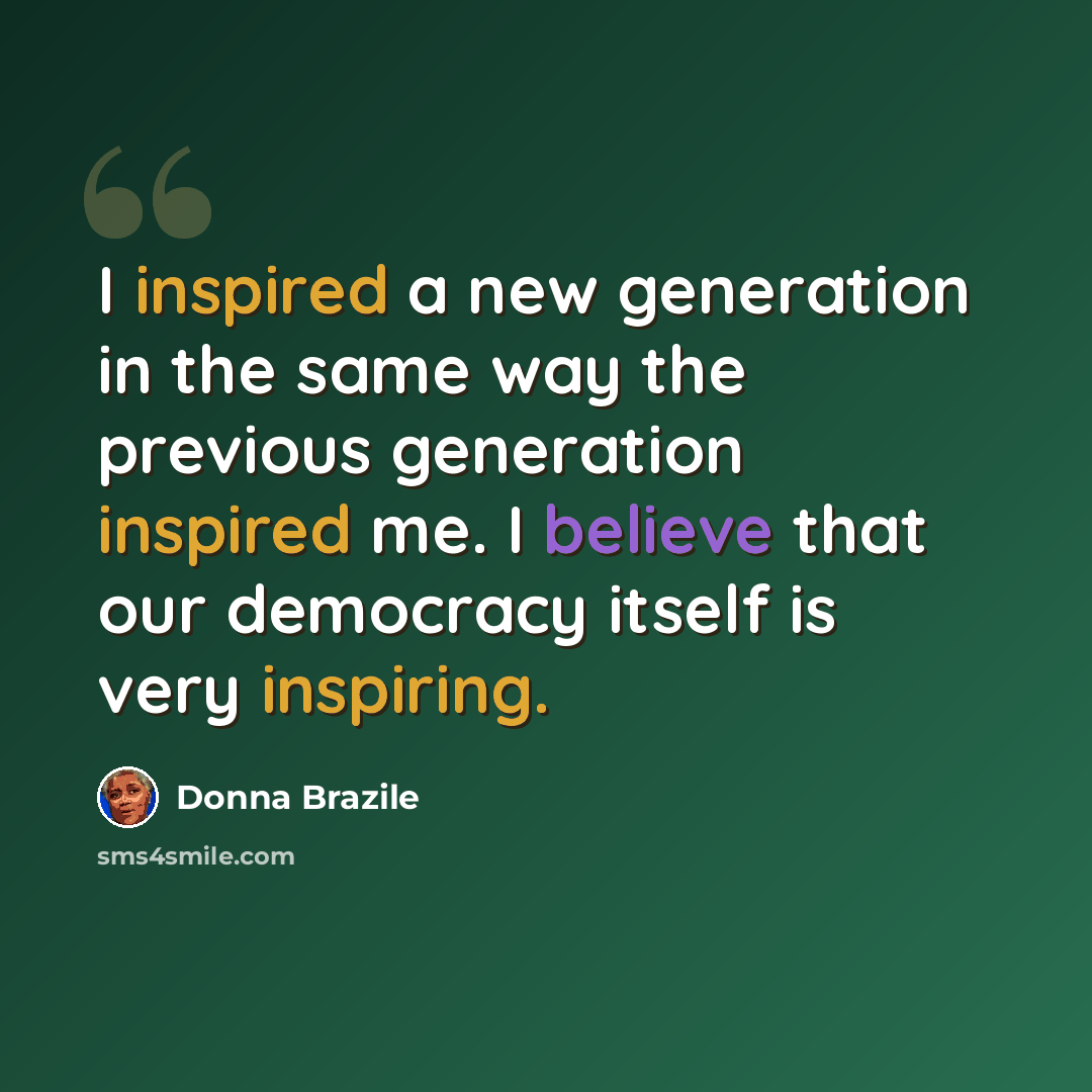 “I inspired a new generation in the same way the previous generation inspired me. I believe that our democracy itself is very inspiring.” quote by Donna Brazile