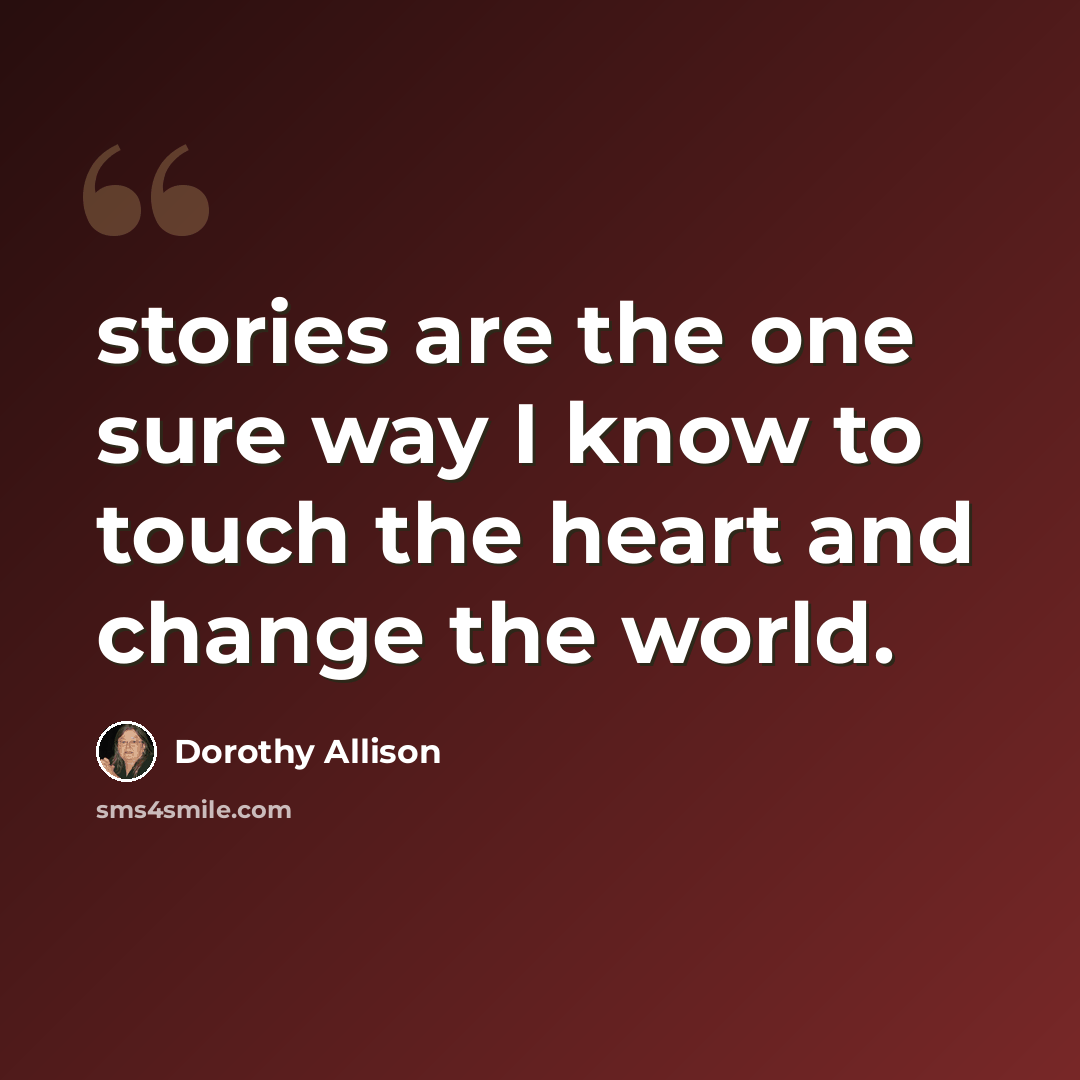 “stories are the one sure way I know to touch the heart and change the world.” quote by Dorothy Allison
