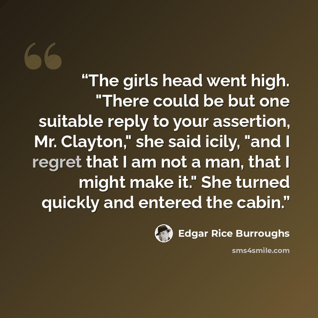 “The girls head went high. "There could be but one suitable reply to your assertion, Mr. Clayton," she said icily, "and I regret that I am not a man, that I might make it." She turned quickly and entered the cabin.” quote by Edgar Rice Burroughs