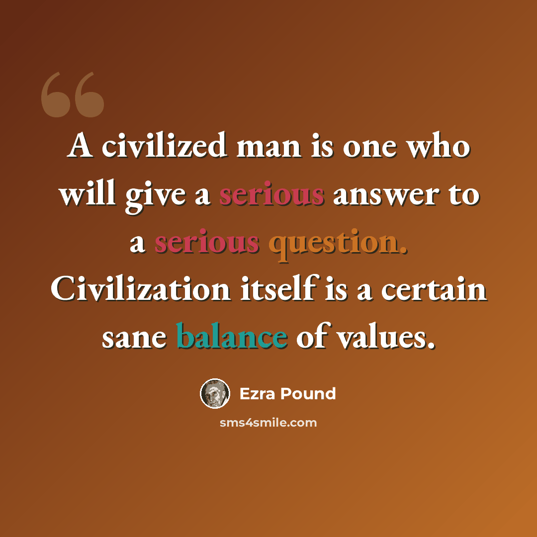 “A civilized man is one who will give a serious answer to a serious question. Civilization itself is a certain sane balance of values.” quote by Ezra Pound