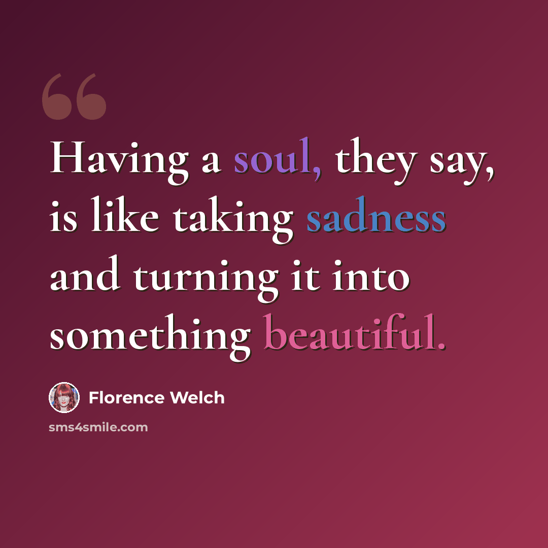 “Having a soul, they say, is like taking sadness and turning it into something beautiful.” quote by Florence Welch