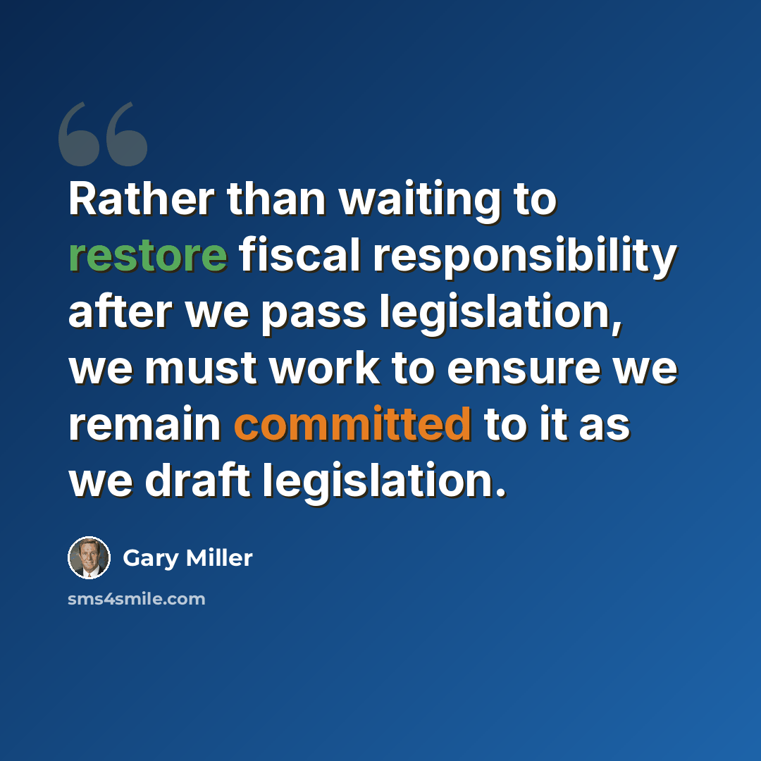 “Rather than waiting to restore fiscal responsibility after we pass legislation, we must work to ensure we remain committed to it as we draft legislation.” quote by Gary Miller